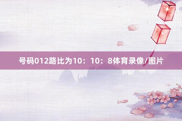 号码012路比为10：10：8体育录像/图片