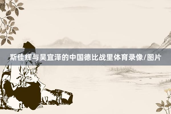 斯佳辉与吴宜泽的中国德比战里体育录像/图片