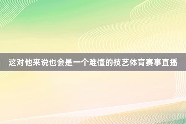 这对他来说也会是一个难懂的技艺体育赛事直播