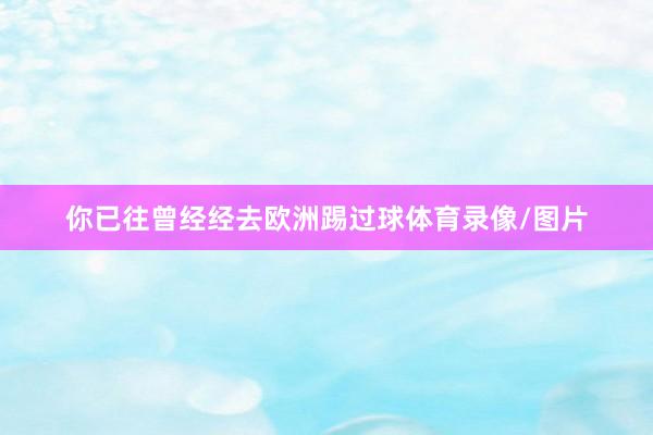 你已往曾经经去欧洲踢过球体育录像/图片