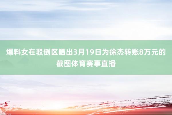 爆料女在驳倒区晒出3月19日为徐杰转账8万元的截图体育赛事直播