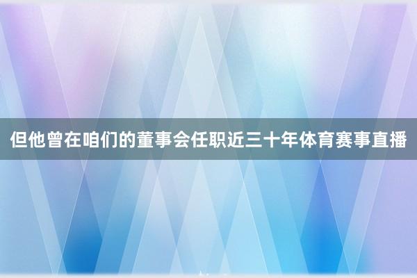但他曾在咱们的董事会任职近三十年体育赛事直播