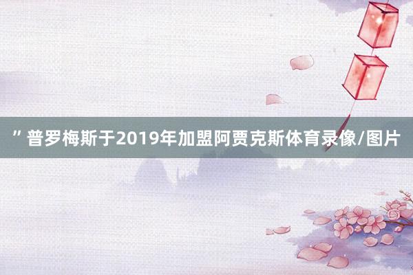 ”普罗梅斯于2019年加盟阿贾克斯体育录像/图片