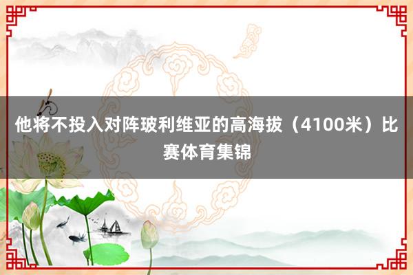 他将不投入对阵玻利维亚的高海拔(4100米)比赛体育集锦