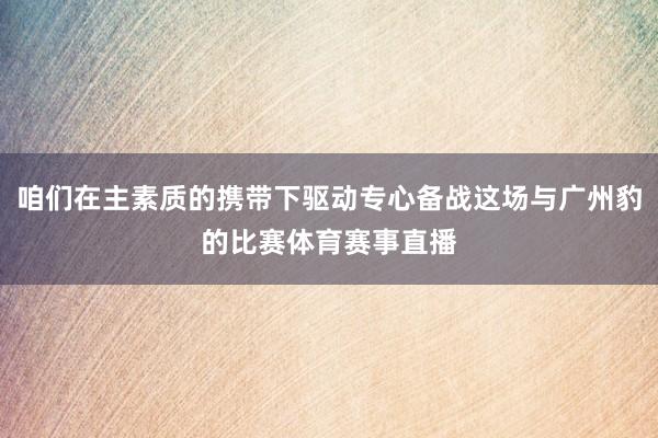 咱们在主素质的携带下驱动专心备战这场与广州豹的比赛体育赛事直播