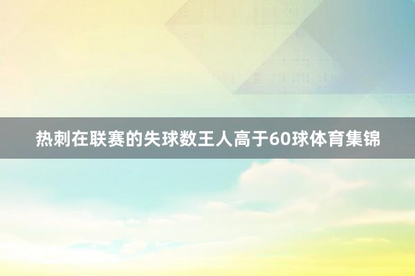 热刺在联赛的失球数王人高于60球体育集锦