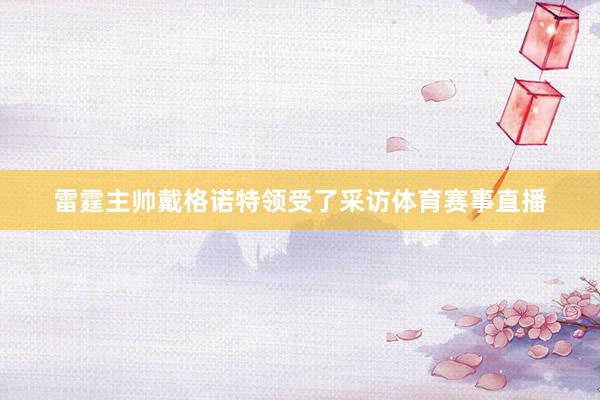 雷霆主帅戴格诺特领受了采访体育赛事直播