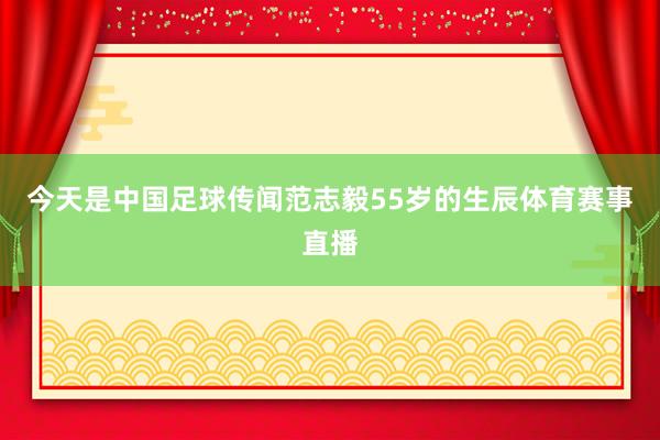 今天是中国足球传闻范志毅55岁的生辰体育赛事直播