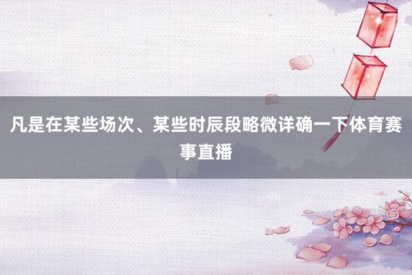 凡是在某些场次、某些时辰段略微详确一下体育赛事直播