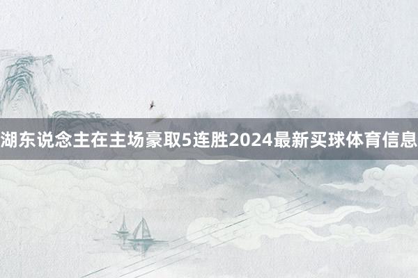 湖东说念主在主场豪取5连胜2024最新买球体育信息