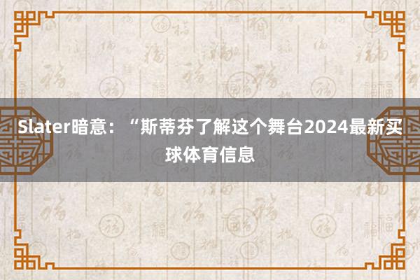 Slater暗意:“斯蒂芬了解这个舞台2024最新买球体育信息