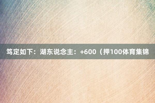 笃定如下：湖东说念主：+600（押100体育集锦