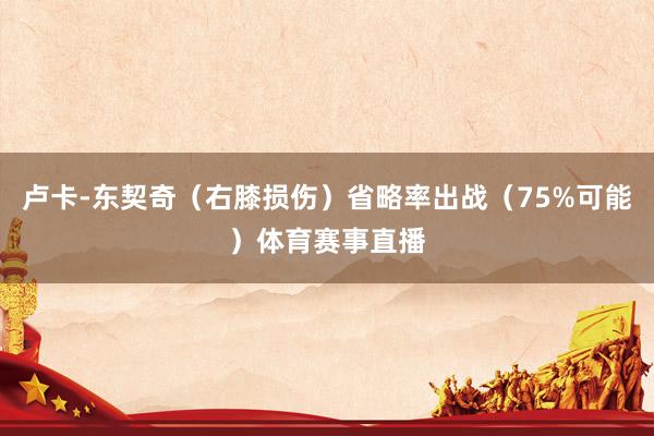 卢卡-东契奇（右膝损伤）省略率出战（75%可能）体育赛事直播