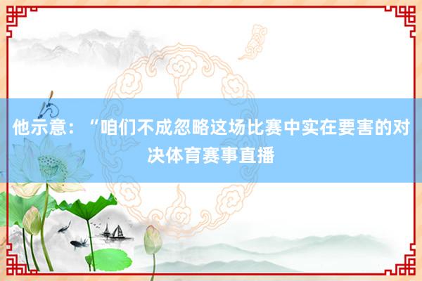他示意：“咱们不成忽略这场比赛中实在要害的对决体育赛事直播