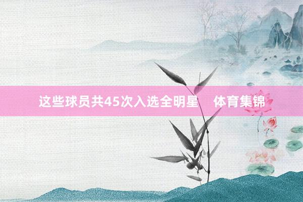 这些球员共45次入选全明星    体育集锦
