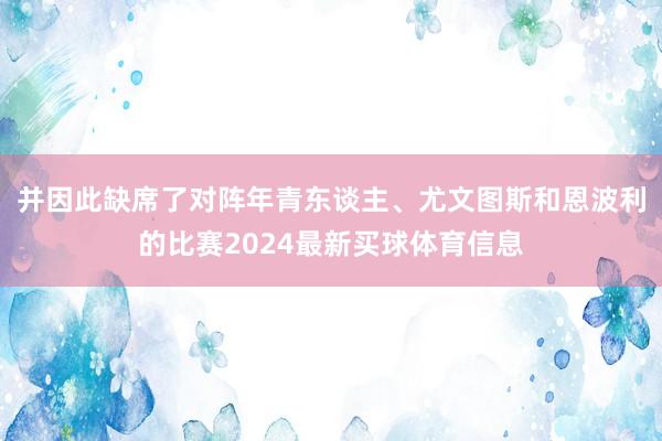 并因此缺席了对阵年青东谈主、尤文图斯和恩波利的比赛2024最新买球体育信息