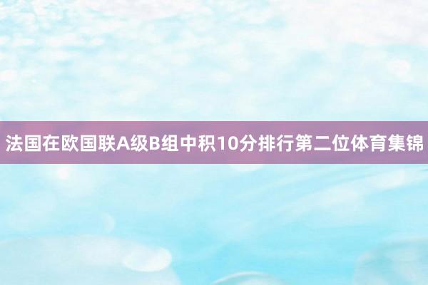 法国在欧国联A级B组中积10分排行第二位体育集锦