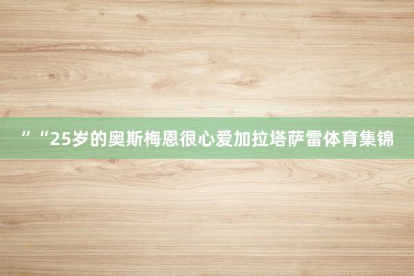 ”“25岁的奥斯梅恩很心爱加拉塔萨雷体育集锦