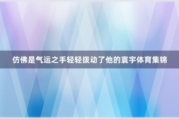 仿佛是气运之手轻轻拨动了他的寰宇体育集锦