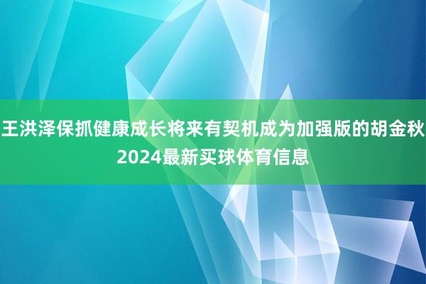 王洪泽保抓健康成长将来有契机成为加强版的胡金秋2024最新买球体育信息