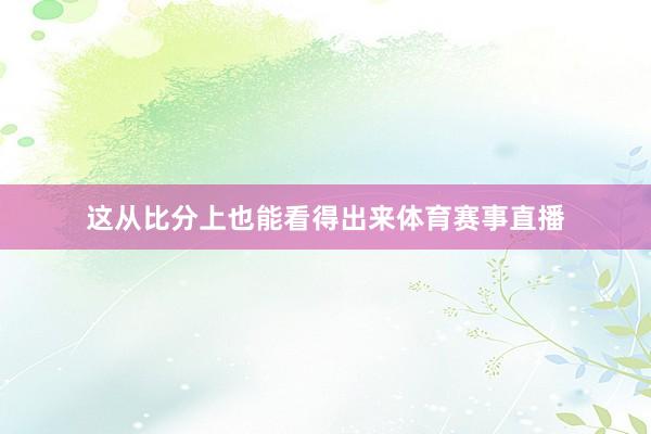 这从比分上也能看得出来体育赛事直播