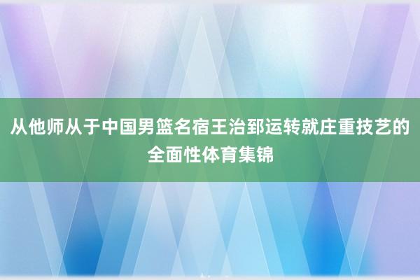 从他师从于中国男篮名宿王治郅运转就庄重技艺的全面性体育集锦