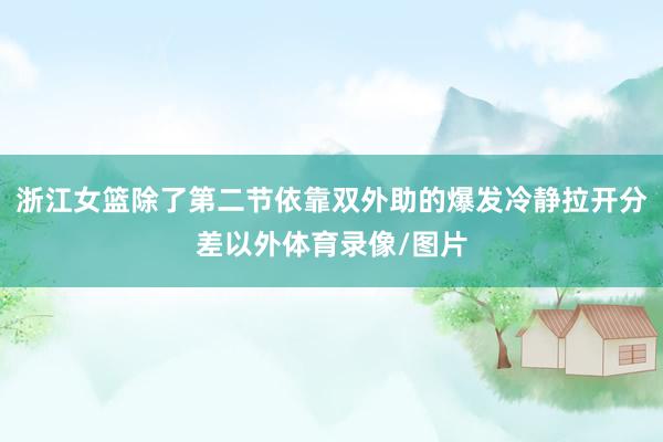 浙江女篮除了第二节依靠双外助的爆发冷静拉开分差以外体育录像/图片