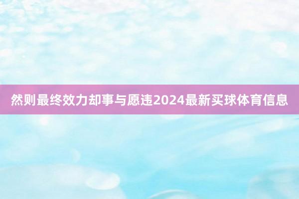 然则最终效力却事与愿违2024最新买球体育信息