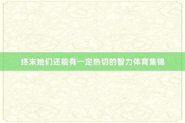 终末她们还能有一定热切的智力体育集锦