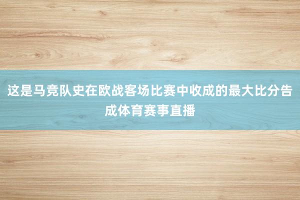 这是马竞队史在欧战客场比赛中收成的最大比分告成体育赛事直播