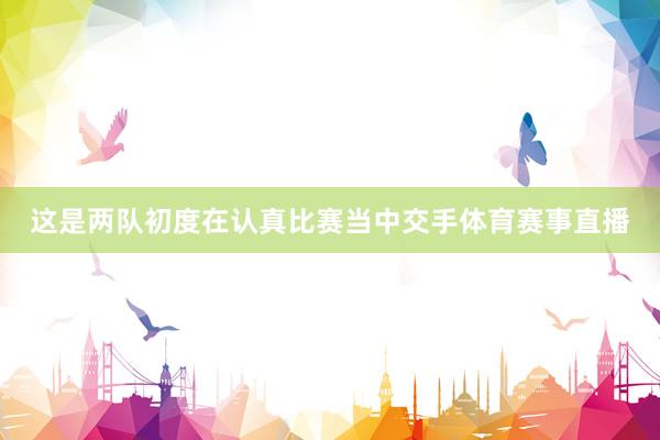 这是两队初度在认真比赛当中交手体育赛事直播