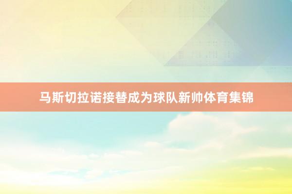 马斯切拉诺接替成为球队新帅体育集锦
