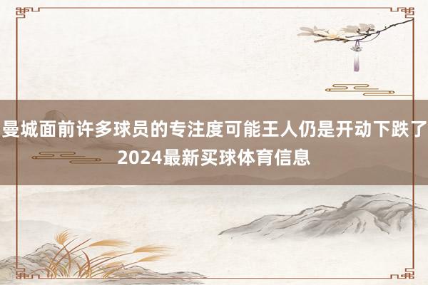 曼城面前许多球员的专注度可能王人仍是开动下跌了2024最新买球体育信息