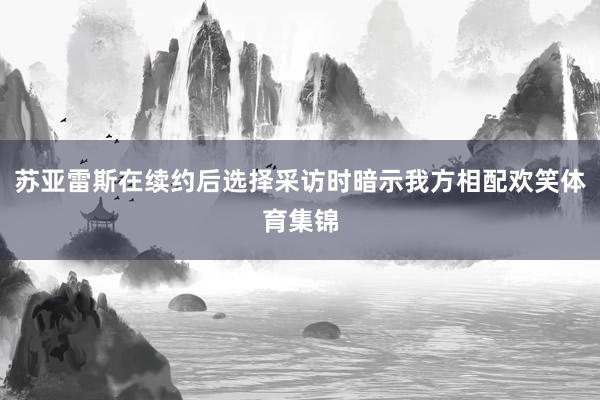 苏亚雷斯在续约后选择采访时暗示我方相配欢笑体育集锦