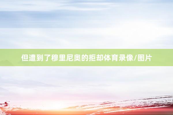 但遭到了穆里尼奥的拒却体育录像/图片