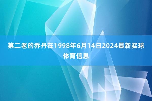 第二老的乔丹在1998年6月14日2024最新买球体育信息