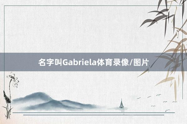 名字叫Gabriela体育录像/图片