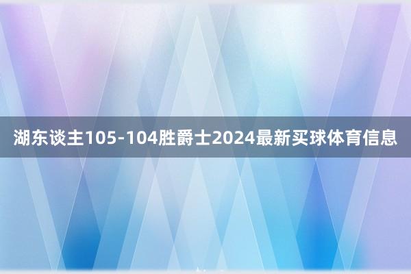 湖东谈主105-104胜爵士2024最新买球体育信息