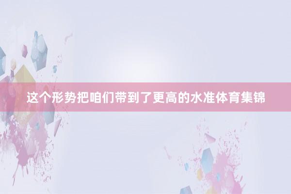 这个形势把咱们带到了更高的水准体育集锦