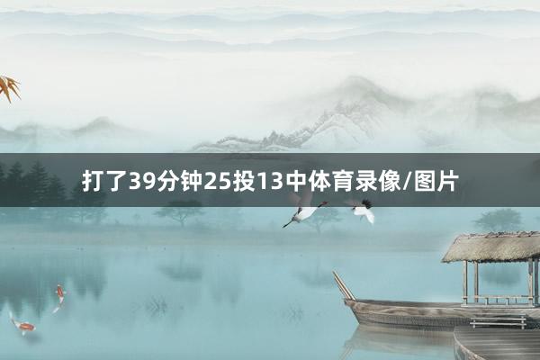 打了39分钟25投13中体育录像/图片