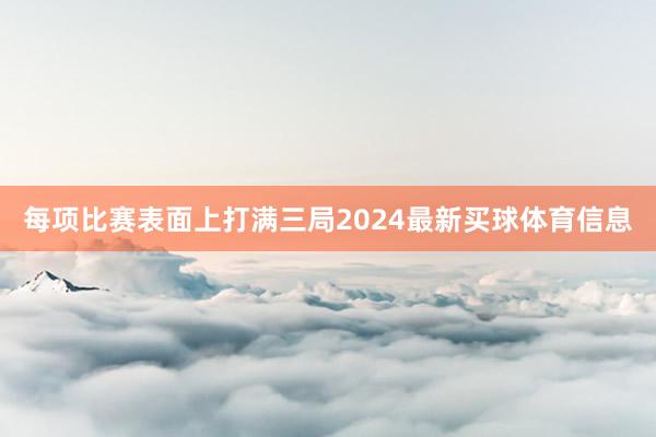每项比赛表面上打满三局2024最新买球体育信息
