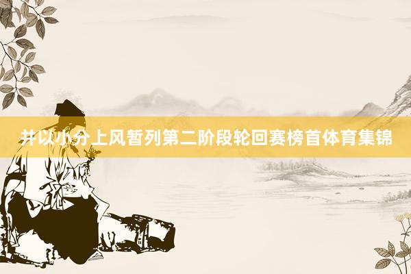 并以小分上风暂列第二阶段轮回赛榜首体育集锦