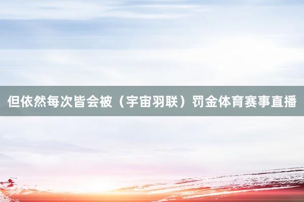 但依然每次皆会被（宇宙羽联）罚金体育赛事直播