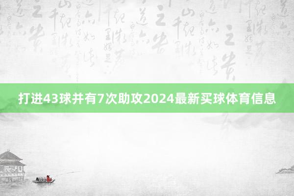 打进43球并有7次助攻2024最新买球体育信息
