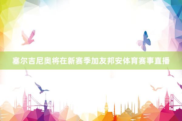 塞尔吉尼奥将在新赛季加友邦安体育赛事直播