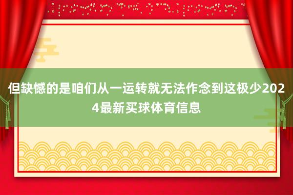 但缺憾的是咱们从一运转就无法作念到这极少2024最新买球体育信息