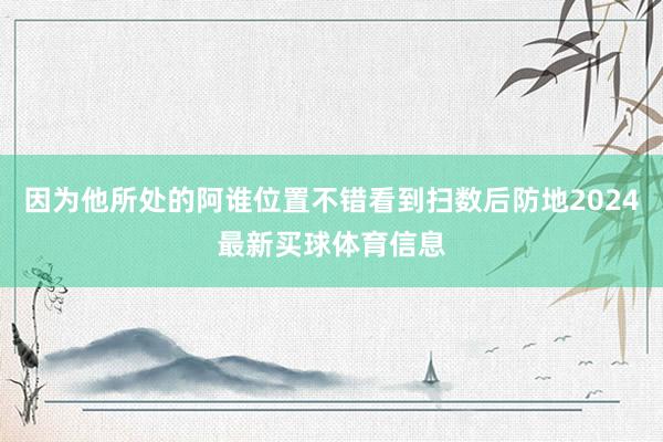 因为他所处的阿谁位置不错看到扫数后防地2024最新买球体育信息