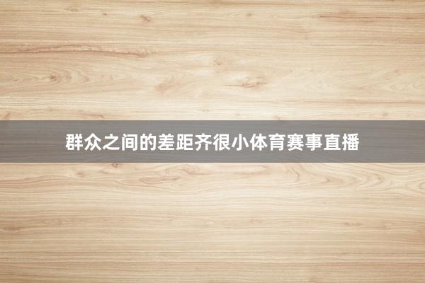 群众之间的差距齐很小体育赛事直播