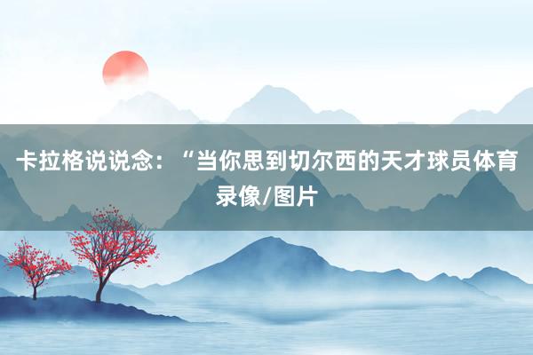 卡拉格说说念:“当你思到切尔西的天才球员体育录像/图片