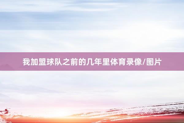 我加盟球队之前的几年里体育录像/图片